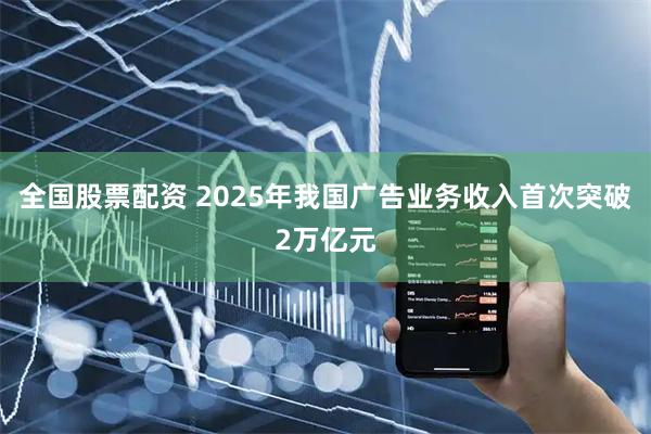 全国股票配资 2025年我国广告业务收入首次突破2万亿元