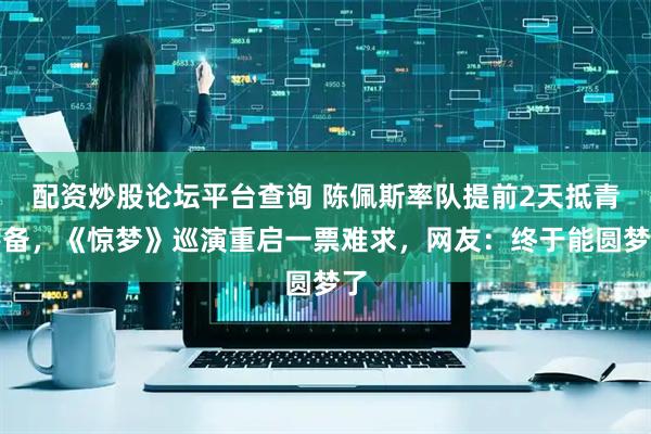配资炒股论坛平台查询 陈佩斯率队提前2天抵青筹备，《惊梦》巡演重启一票难求，网友：终于能圆梦了