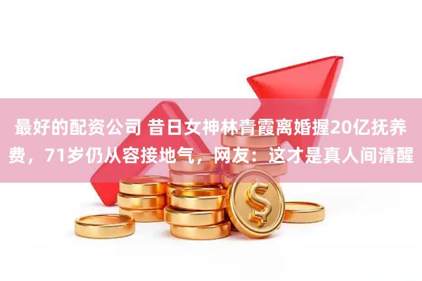 最好的配资公司 昔日女神林青霞离婚握20亿抚养费，71岁仍从容接地气，网友：这才是真人间清醒